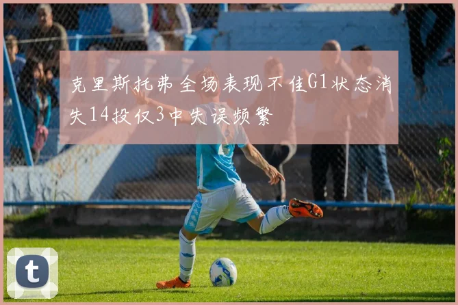 克里斯托弗全场表现不佳G1状态消失14投仅3中失误频繁