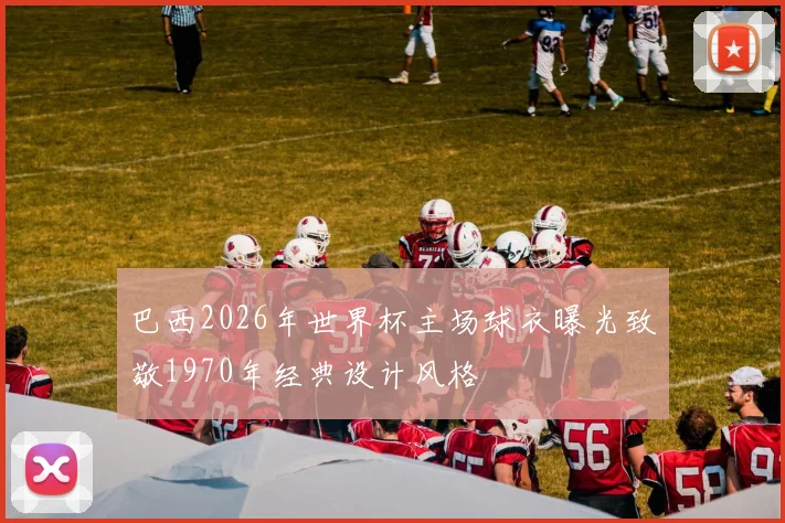 巴西2026年世界杯主场球衣曝光致敬1970年经典设计风格