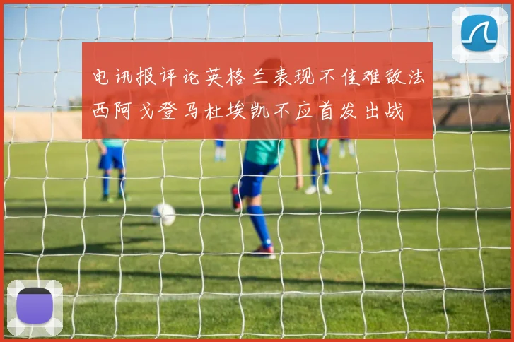 电讯报评论英格兰表现不佳难敌法西阿戈登马杜埃凯不应首发出战