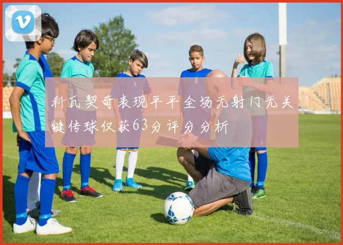 科瓦契奇表现平平全场无射门无关键传球仅获63分评分分析