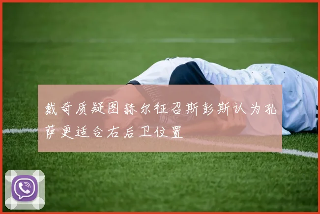 戴奇质疑图赫尔征召斯彭斯认为孔萨更适合右后卫位置