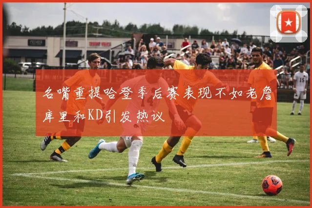 名嘴重提哈登季后赛表现不如老詹库里和KD引发热议