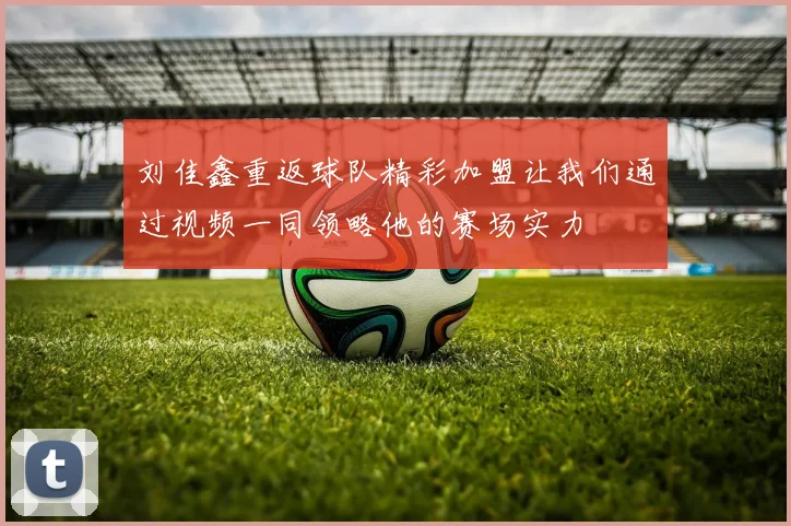 刘佳鑫重返球队精彩加盟让我们通过视频一同领略他的赛场实力