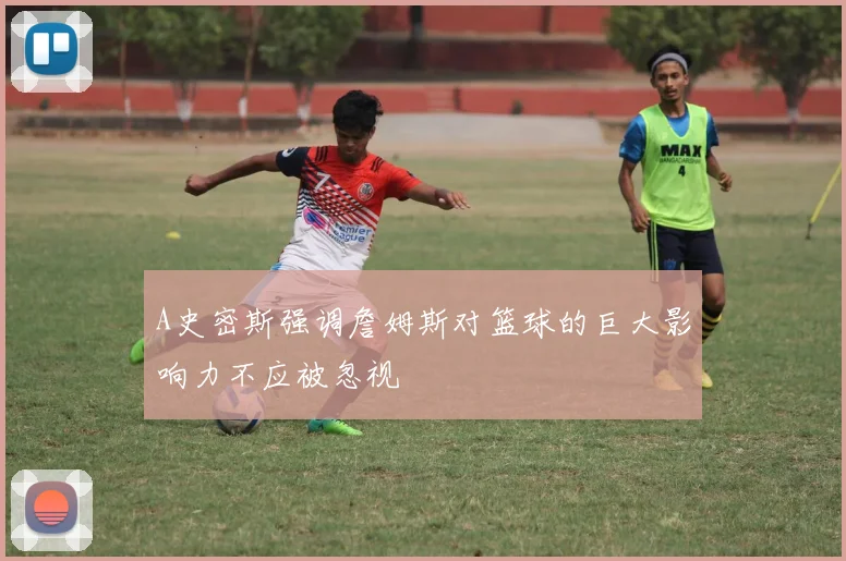 A史密斯强调詹姆斯对篮球的巨大影响力不应被忽视