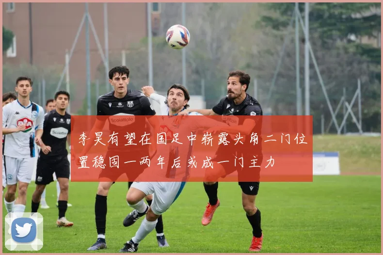 李昊有望在国足中崭露头角二门位置稳固一两年后或成一门主力