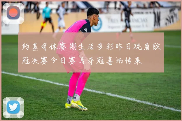 约基奇休赛期生活多彩昨日观看欧冠决赛今日赛马夺冠喜讯传来