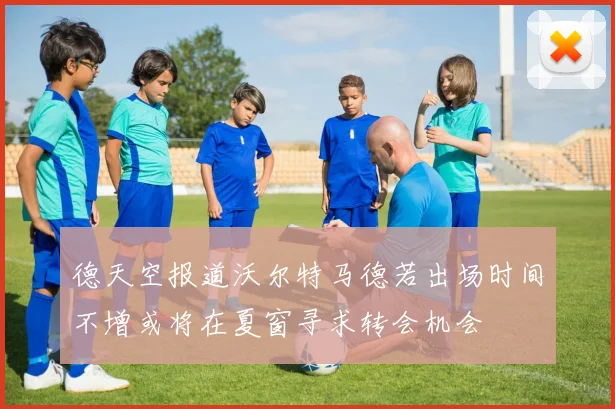 德天空报道沃尔特马德若出场时间不增或将在夏窗寻求转会机会