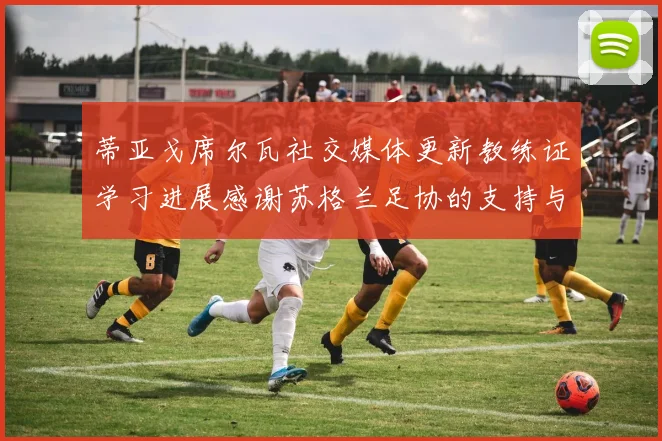 蒂亚戈席尔瓦社交媒体更新教练证学习进展感谢苏格兰足协的支持与帮助