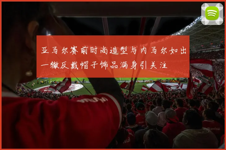 亚马尔赛前时尚造型与内马尔如出一辙反戴帽子饰品满身引关注