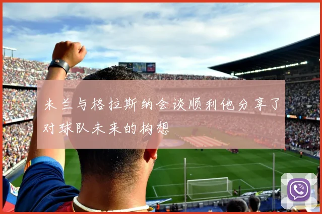 米兰与格拉斯纳会谈顺利他分享了对球队未来的构想
