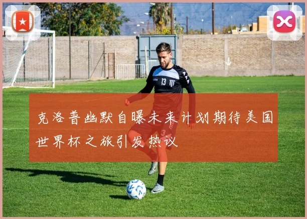 克洛普幽默自曝未来计划期待美国世界杯之旅引发热议