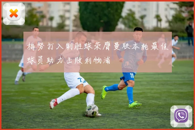 梅努打入制胜球荣膺曼联本轮最佳球员助力击败利物浦