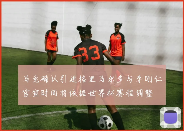 马竞确认引进格里马尔多与李刚仁官宣时间将依据世界杯赛程调整