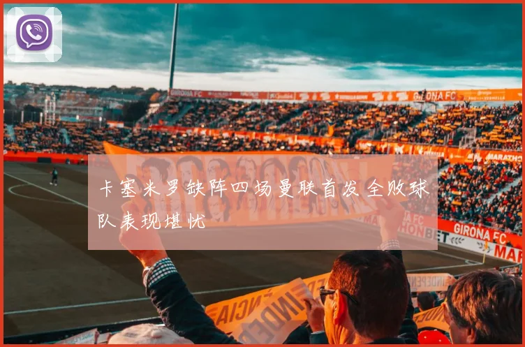 卡塞米罗缺阵四场曼联首发全败球队表现堪忧