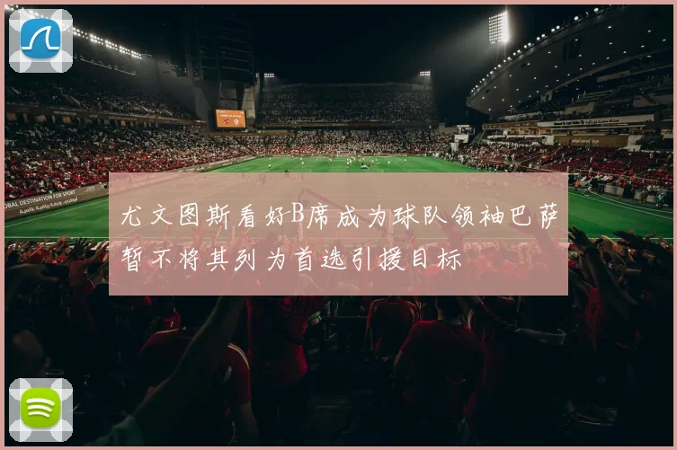 尤文图斯看好B席成为球队领袖巴萨暂不将其列为首选引援目标
