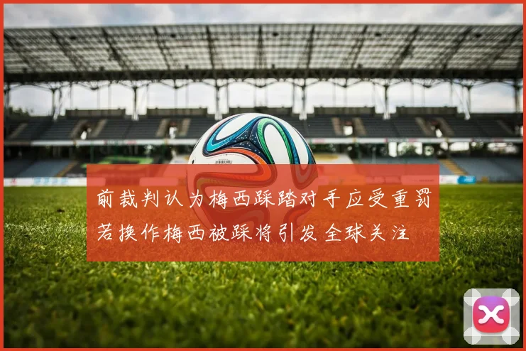 前裁判认为梅西踩踏对手应受重罚若换作梅西被踩将引发全球关注