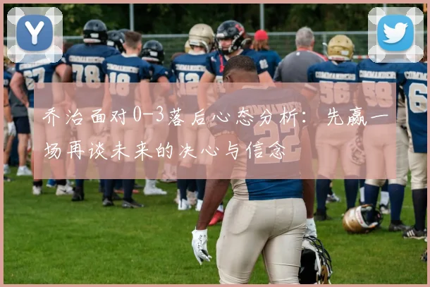 乔治面对0-3落后心态分析：先赢一场再谈未来的决心与信念