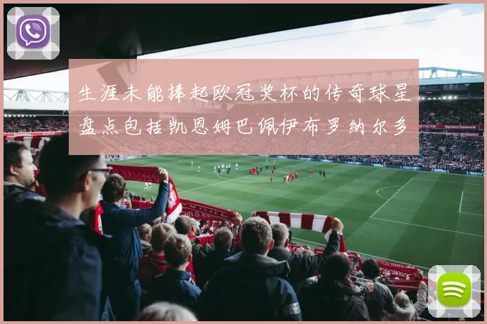 生涯未能捧起欧冠奖杯的传奇球星盘点包括凯恩姆巴佩伊布罗纳尔多等