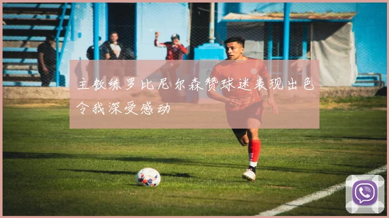 主教练罗比尼尔森赞球迷表现出色令我深受感动