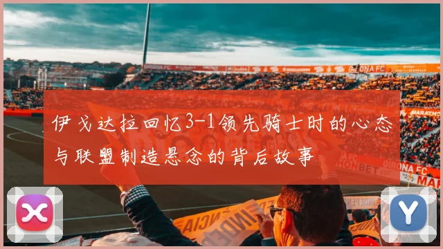 伊戈达拉回忆3-1领先骑士时的心态与联盟制造悬念的背后故事