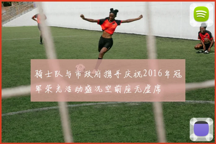骑士队与市政府携手庆祝2016年冠军荣光活动盛况空前座无虚席
