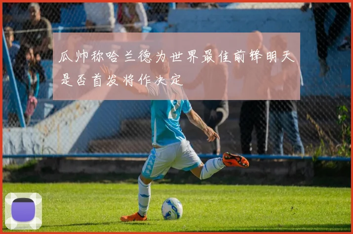 瓜帅称哈兰德为世界最佳前锋明天是否首发将作决定