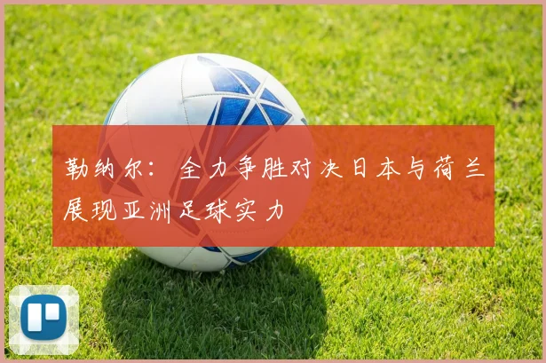 勒纳尔：全力争胜对决日本与荷兰展现亚洲足球实力