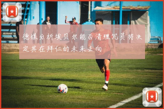 德媒分析埃贝尔能否清理冗员将决定其在拜仁的未来去向